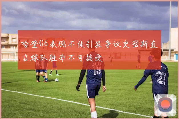 哈登G6表现不佳引发争议史密斯直言球队胜率不可接受