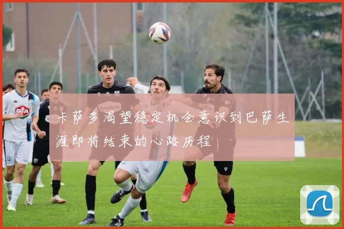 卡萨多渴望稳定机会意识到巴萨生涯即将结束的心路历程
