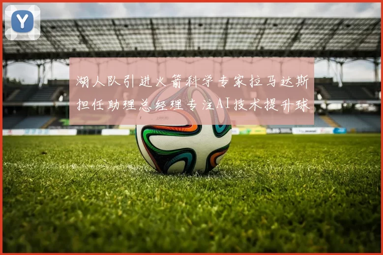 湖人队引进火箭科学专家拉马达斯担任助理总经理专注AI技术提升球队竞争力