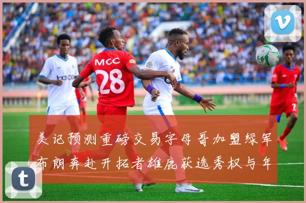 美记预测重磅交易字母哥加盟绿军布朗奔赴开拓者雄鹿获选秀权与年轻球员