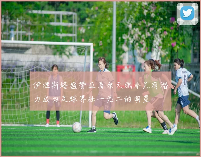 伊涅斯塔盛赞亚马尔天赋非凡有潜力成为足球界独一无二的明星