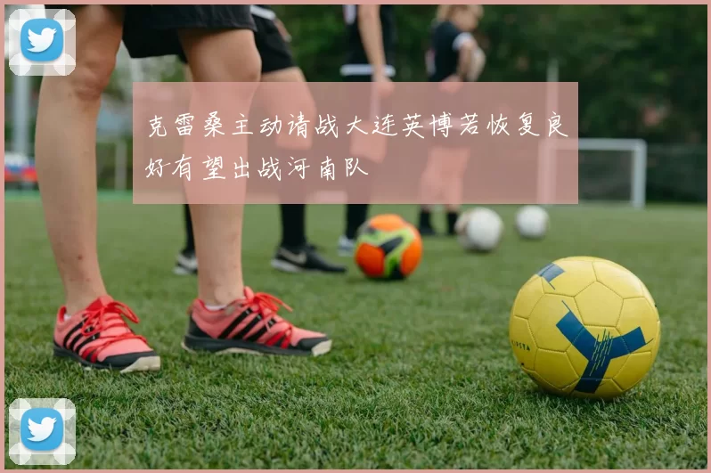克雷桑主动请战大连英博若恢复良好有望出战河南队