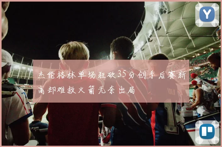 杰伦格林单场狂砍35分创季后赛新高却难救火箭无奈出局