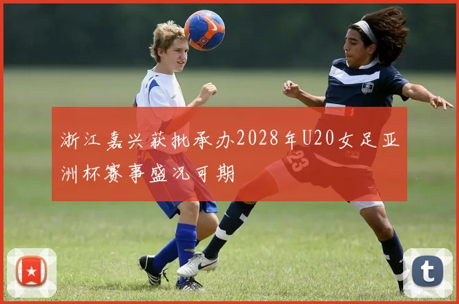 浙江嘉兴获批承办2028年U20女足亚洲杯赛事盛况可期