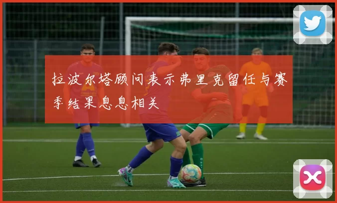 拉波尔塔顾问表示弗里克留任与赛季结果息息相关