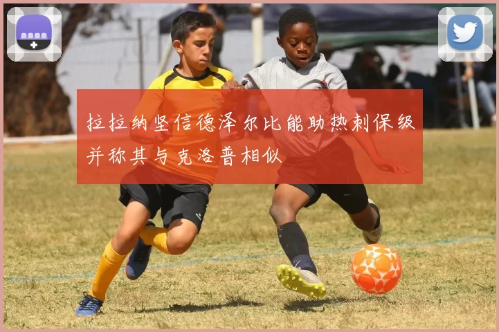 拉拉纳坚信德泽尔比能助热刺保级并称其与克洛普相似