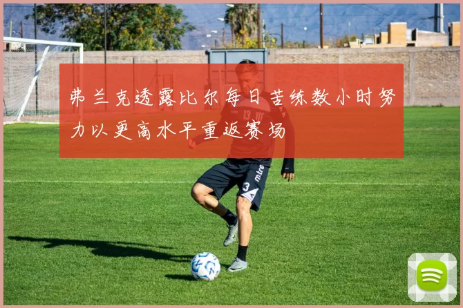 弗兰克透露比尔每日苦练数小时努力以更高水平重返赛场