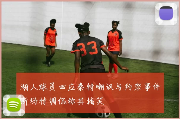湖人球员回应泰特嘲讽与约架事件斯玛特调侃称其搞笑