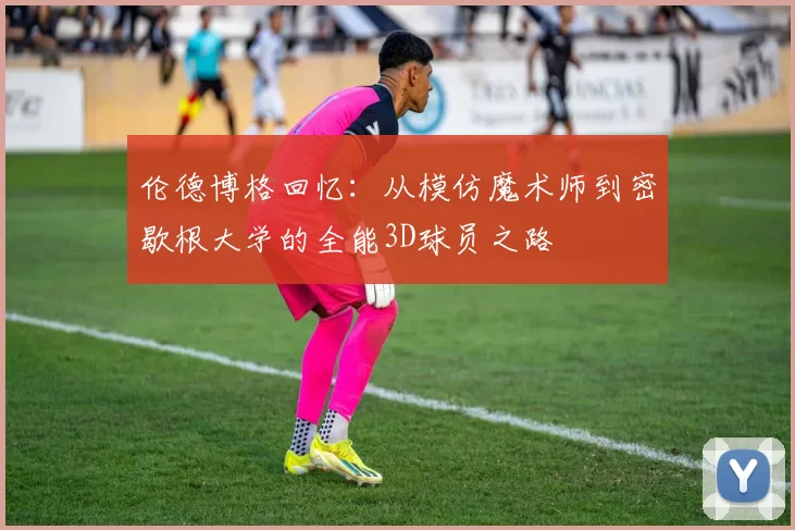 伦德博格回忆：从模仿魔术师到密歇根大学的全能3D球员之路