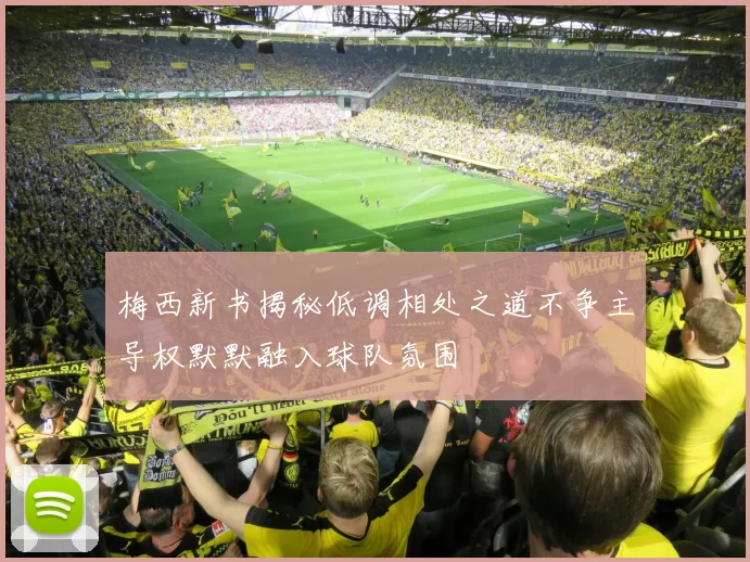 梅西新书揭秘低调相处之道不争主导权默默融入球队氛围