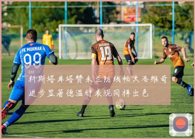 科斯塔库塔赞米兰防线帕夫洛维奇进步显著德温特表现同样出色