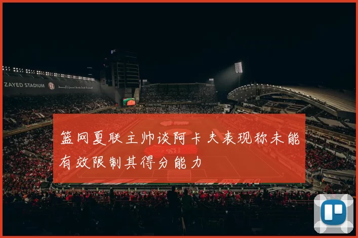 篮网夏联主帅谈阿卡夫表现称未能有效限制其得分能力