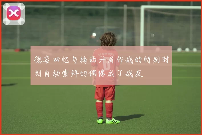 德容回忆与梅西并肩作战的特别时刻自幼崇拜的偶像成了战友