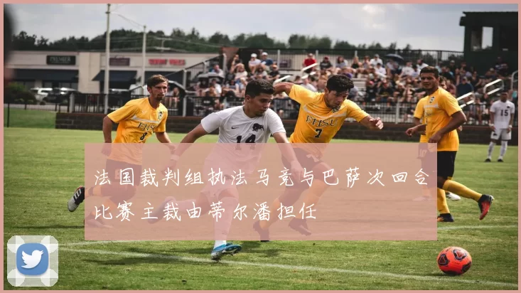 法国裁判组执法马竞与巴萨次回合比赛主裁由蒂尔潘担任