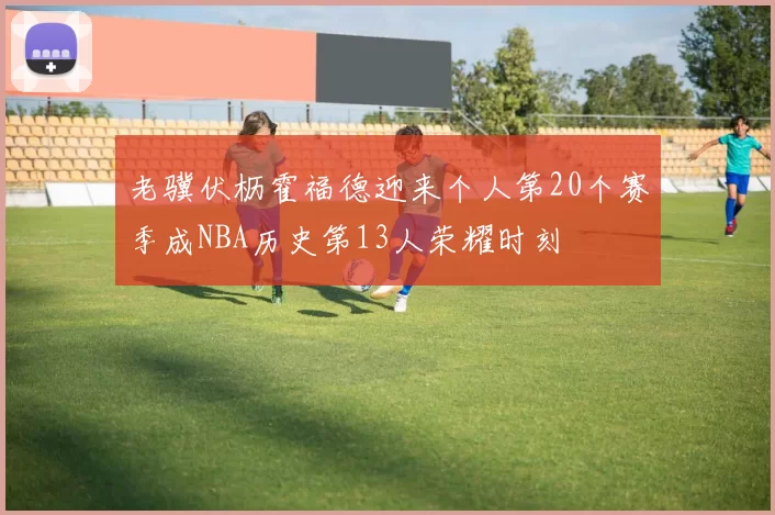 老骥伏枥霍福德迎来个人第20个赛季成NBA历史第13人荣耀时刻