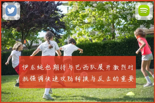 伊东纯也期待与巴西队展开激烈对抗强调快速攻防转换与反击的重要性