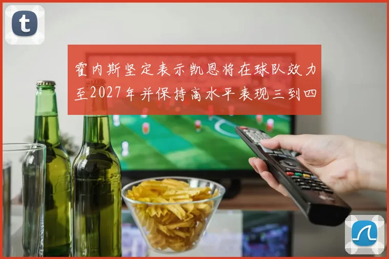 霍内斯坚定表示凯恩将在球队效力至2027年并保持高水平表现三到四年