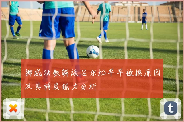 挪威助教解读吕尔松早早被换原因及其调度能力分析