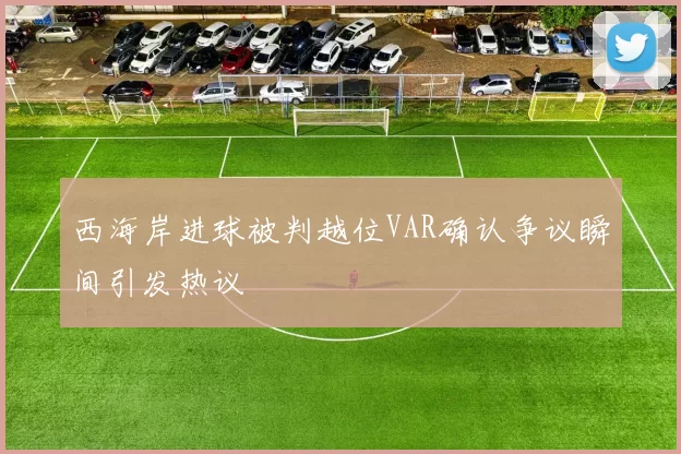 西海岸进球被判越位VAR确认争议瞬间引发热议