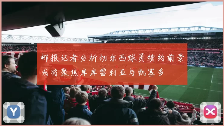 邮报记者分析切尔西球员续约前景或将聚焦库库雷利亚与凯塞多