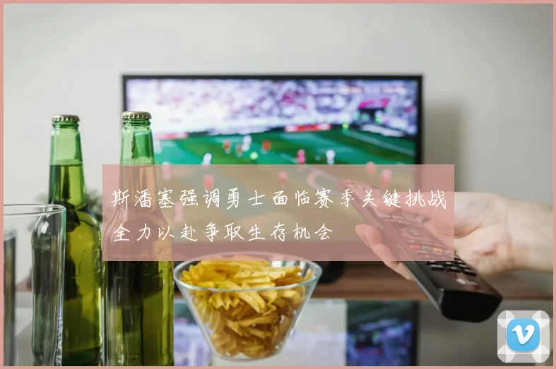 斯潘塞强调勇士面临赛季关键挑战全力以赴争取生存机会