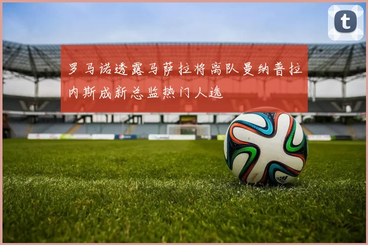 罗马诺透露马萨拉将离队曼纳普拉内斯成新总监热门人选