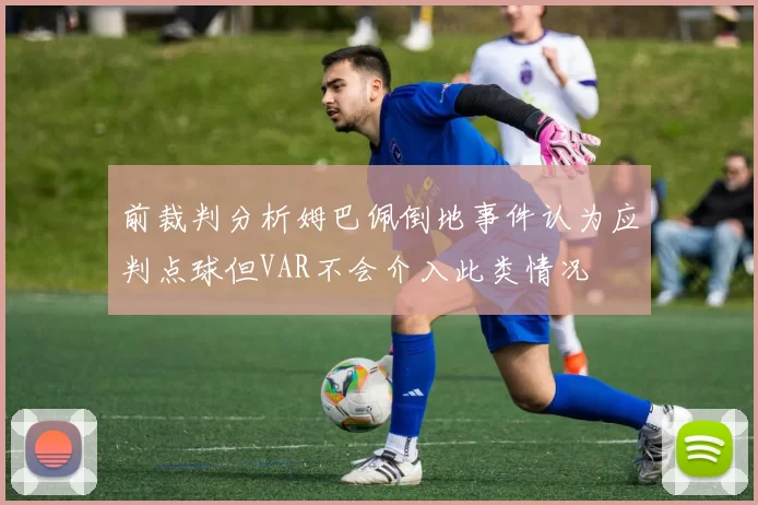 前裁判分析姆巴佩倒地事件认为应判点球但VAR不会介入此类情况