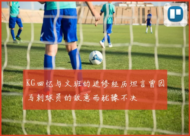 KG回忆与文班的进修经历坦言曾因马刺球员的敌意而犹豫不决