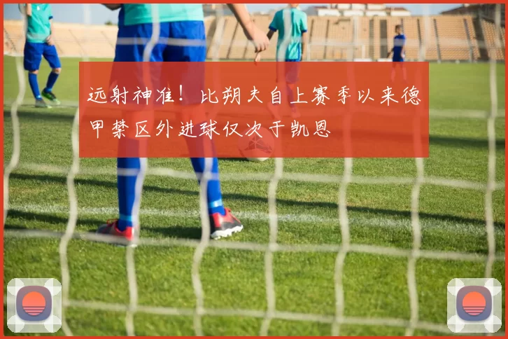 远射神准！比朔夫自上赛季以来德甲禁区外进球仅次于凯恩