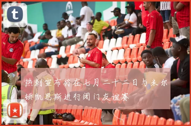 热刺宣布将在七月二十二日与米尔顿凯恩斯进行闭门友谊赛