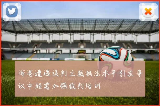 海港遭遇误判主裁执法水平引发争议中超需加强裁判培训