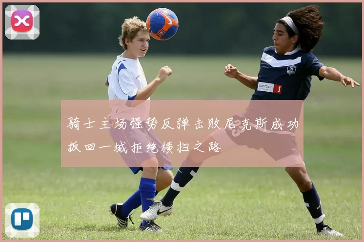 骑士主场强势反弹击败尼克斯成功扳回一城拒绝横扫之路