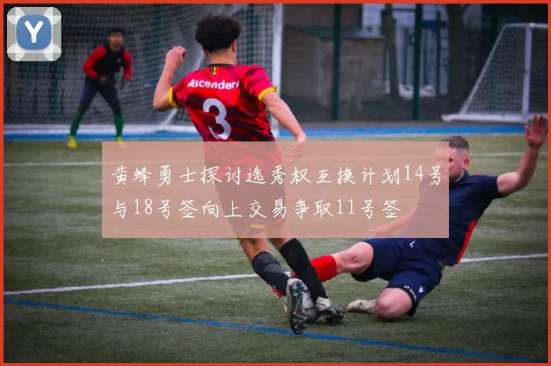 黄蜂勇士探讨选秀权互换计划14号与18号签向上交易争取11号签