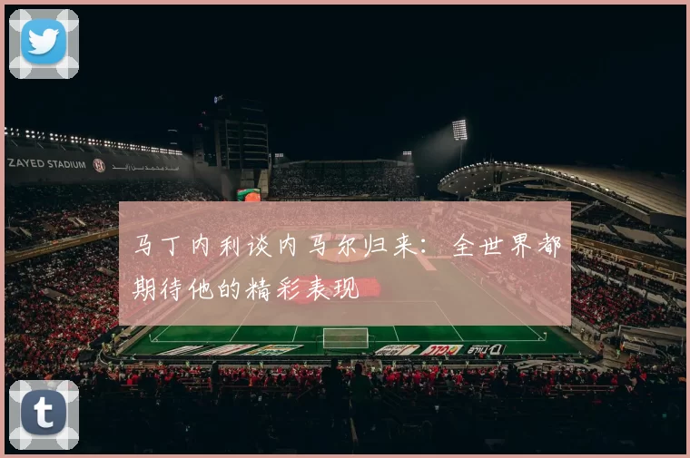 马丁内利谈内马尔归来：全世界都期待他的精彩表现