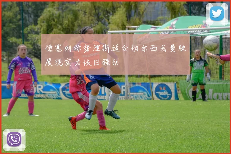 德塞利称努涅斯适合切尔西或曼联展现实力依旧强劲