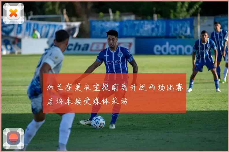 加兰在更衣室提前离开近两场比赛后均未接受媒体采访
