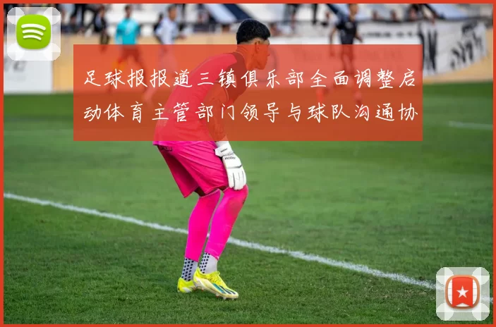 足球报报道三镇俱乐部全面调整启动体育主管部门领导与球队沟通协商