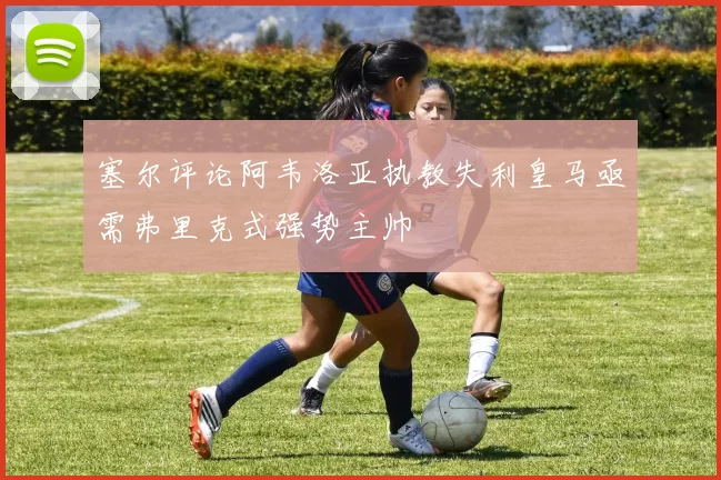 塞尔评论阿韦洛亚执教失利皇马亟需弗里克式强势主帅